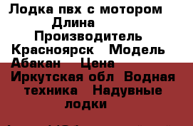 Лодка пвх с мотором  › Длина ­ 380 › Производитель ­ Красноярск › Модель ­ Абакан  › Цена ­ 285 000 - Иркутская обл. Водная техника » Надувные лодки   